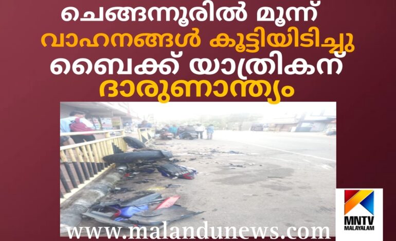 ചെങ്ങന്നൂരിൽ മൂന്ന് വാഹനങ്ങൾ കൂട്ടിയിടിച്ചു:ബൈക്ക് യാത്രികന് ദാരുണാന്ത്യം : ഒരാൾക്ക് ഗുരുതര പരിക്ക്.